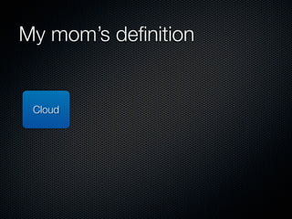 My mom’s deﬁnition


 Cloud
 