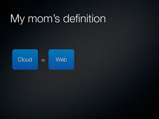My mom’s deﬁnition


 Cloud   =   Web
 