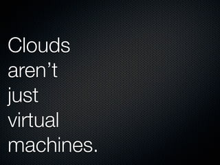 Clouds
aren’t
just
virtual
machines.
 