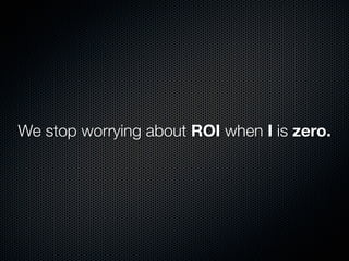 We stop worrying about ROI when I is zero.
 