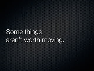 Some things
aren’t worth moving.
 