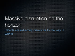 Massive disruption on the
horizon
Clouds are extremely disruptive to the way IT
works
 