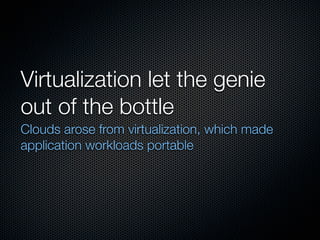 Virtualization let the genie
out of the bottle
Clouds arose from virtualization, which made
application workloads portable
 