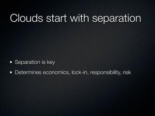 Clouds start with separation


 Separation is key
 Determines economics, lock-in, responsibility, risk
 