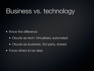 Business vs. technology

Know the difference
  Clouds-as-tech: Virtualized, automated
  Clouds-as-business: 3rd party, shared
Force others to be clear
 