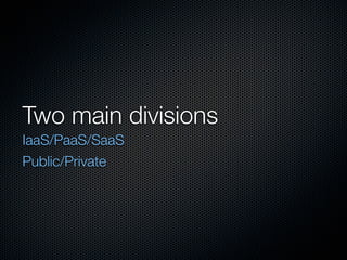 Two main divisions
IaaS/PaaS/SaaS
Public/Private
 