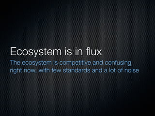 Ecosystem is in ﬂux
The ecosystem is competitive and confusing
right now, with few standards and a lot of noise
 