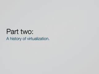 Part two:
A history of virtualization.
 