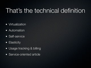 That’s the technical deﬁnition
 Virtualization
 Automation
 Self-service
 Elasticity
 Usage tracking & billing
 Service-oriented article
 