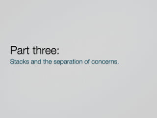 Part three:
Stacks and the separation of concerns.
 