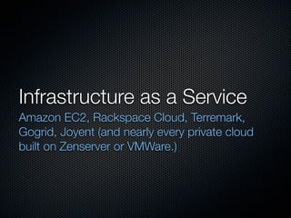 Infrastructure as a Service
Amazon EC2, Rackspace Cloud, Terremark,
Gogrid, Joyent (and nearly every private cloud
built on Zenserver or VMWare.)
 