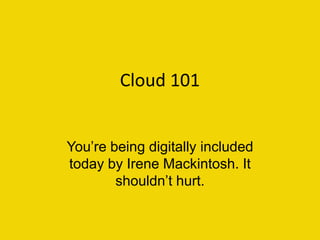 Cloud 101


You’re being digitally included
today by Irene Mackintosh. It
        shouldn’t hurt.
 