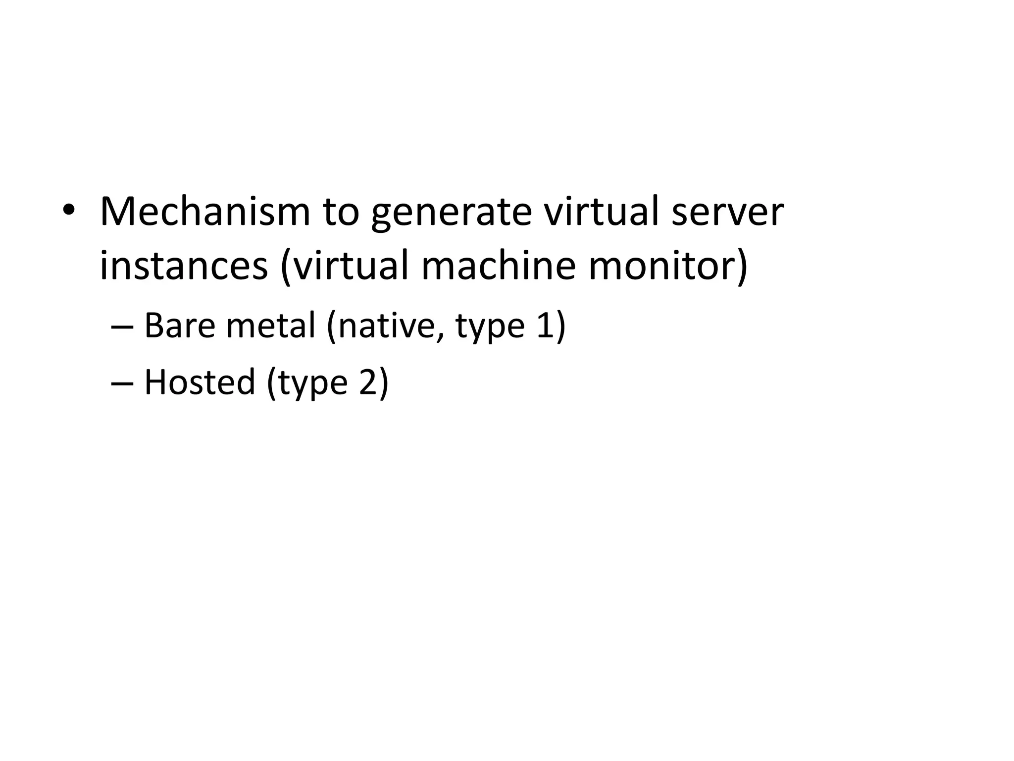• Mechanism to generate virtual server
instances (virtual machine monitor)
– Bare metal (native, type 1)
– Hosted (type 2)
 