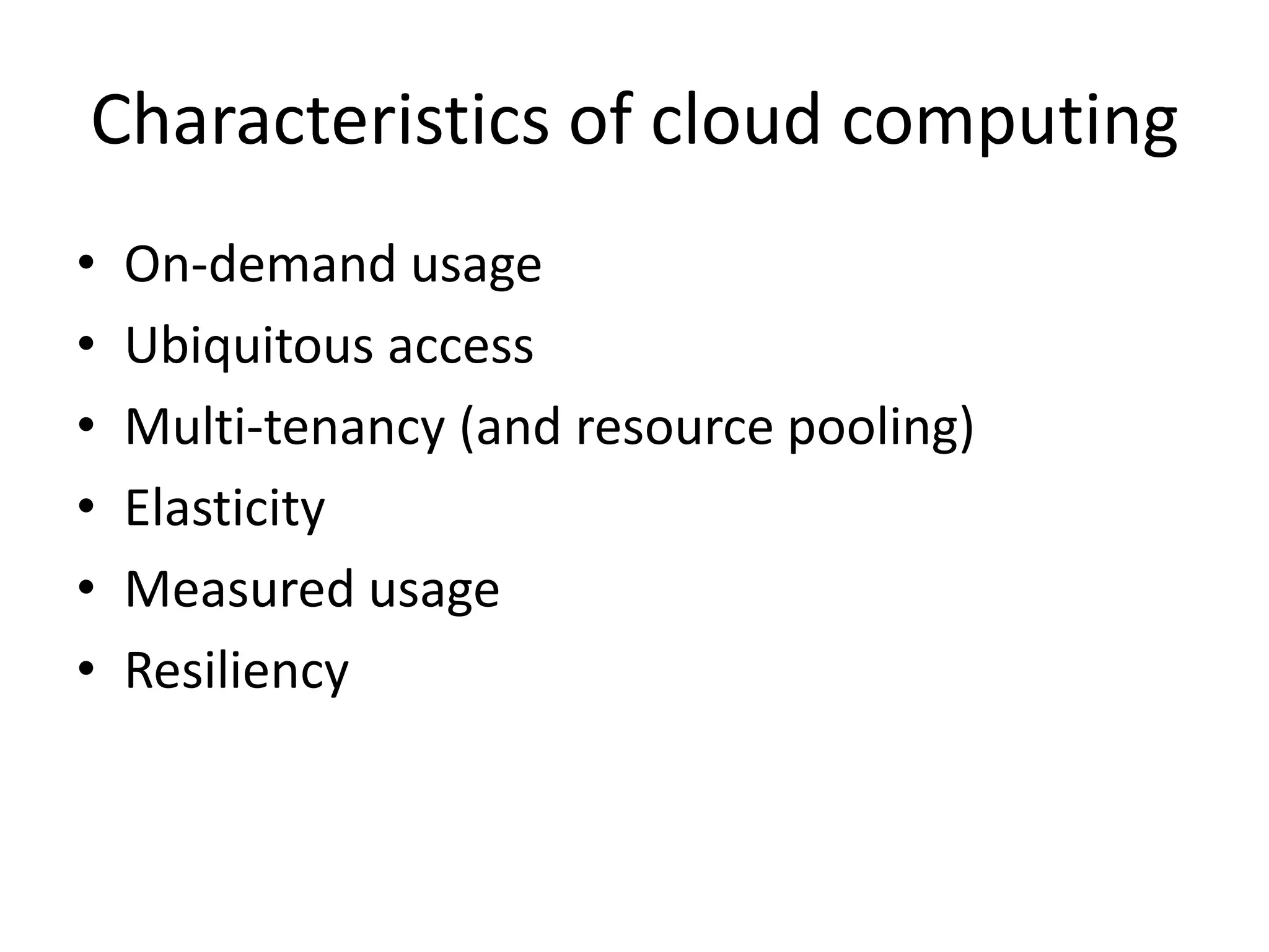 Characteristics of cloud computing
• On-demand usage
• Ubiquitous access
• Multi-tenancy (and resource pooling)
• Elasticity
• Measured usage
• Resiliency
 