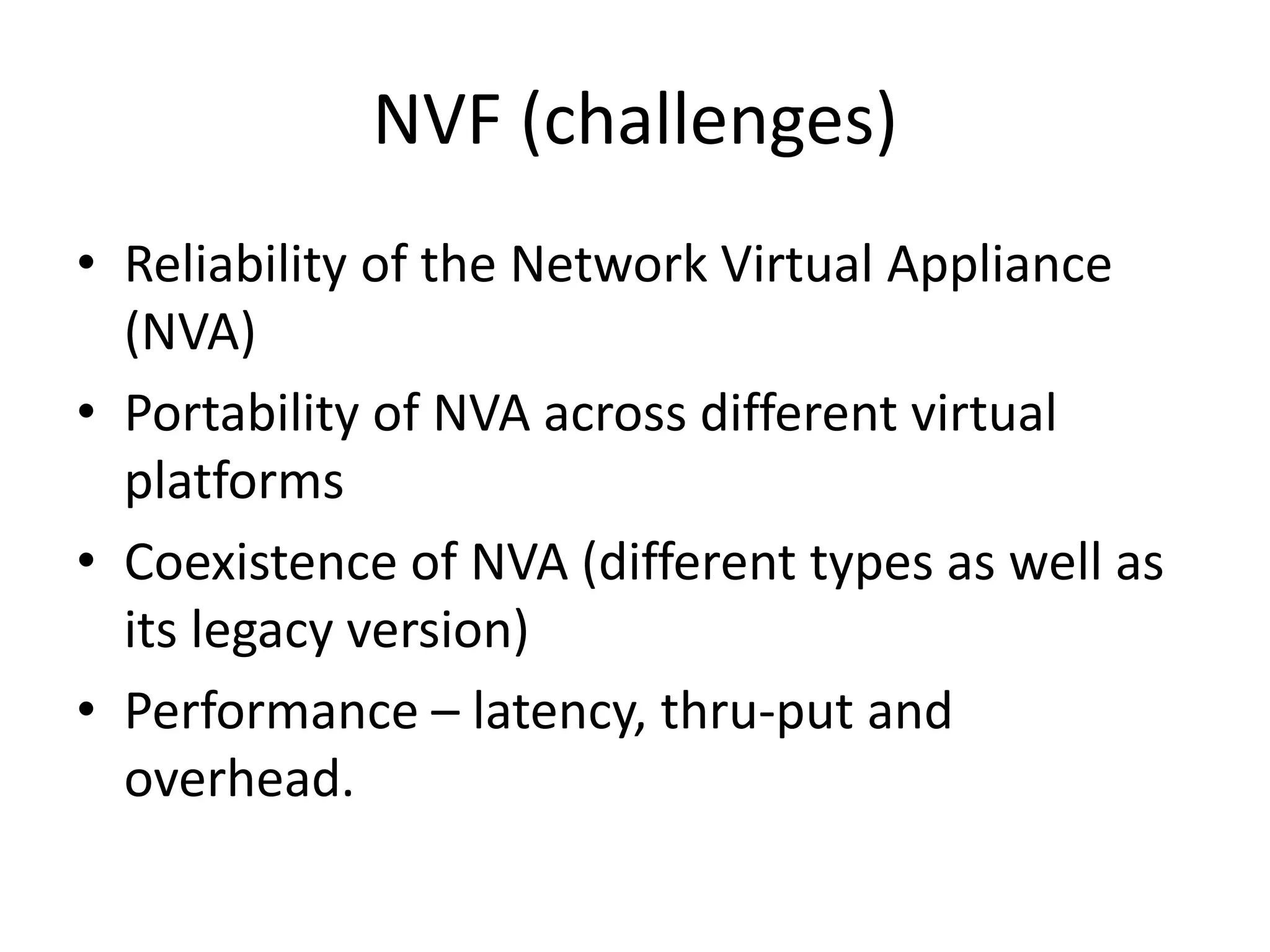 NVF (challenges)
• Reliability of the Network Virtual Appliance
(NVA)
• Portability of NVA across different virtual
platforms
• Coexistence of NVA (different types as well as
its legacy version)
• Performance – latency, thru-put and
overhead.
 