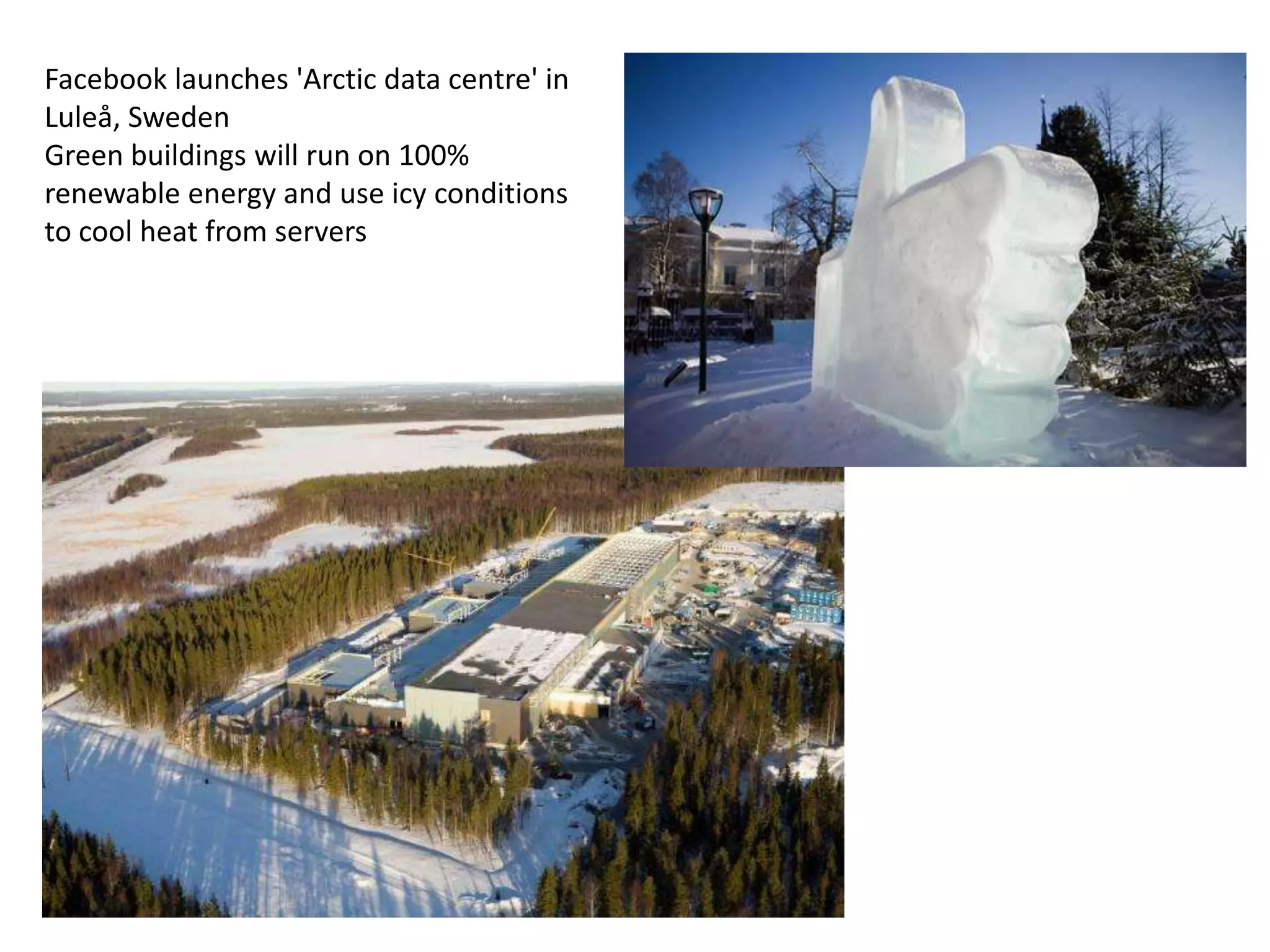 Facebook launches 'Arctic data centre' in
Luleå, Sweden
Green buildings will run on 100%
renewable energy and use icy conditions
to cool heat from servers
 