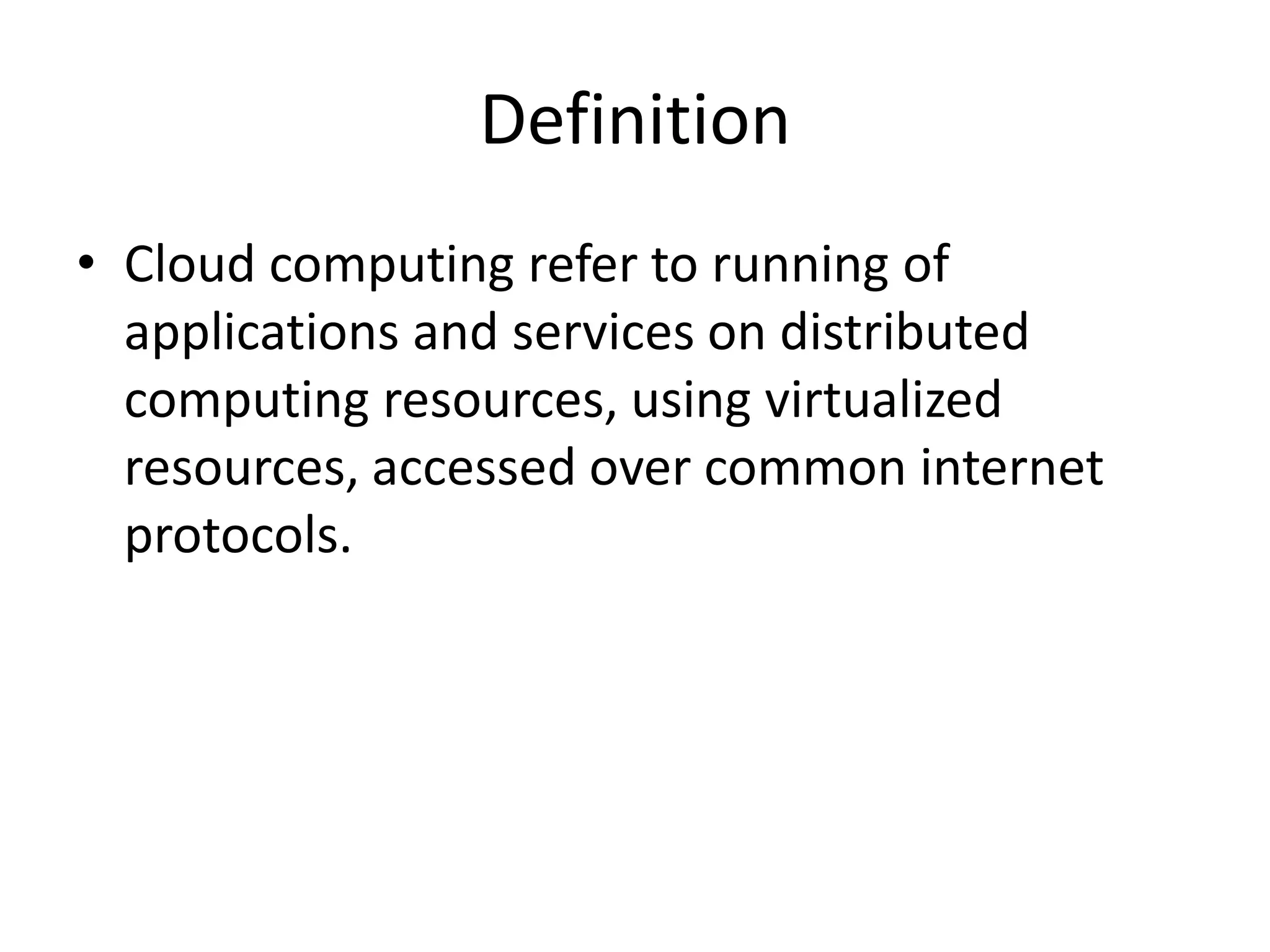 Definition
• Cloud computing refer to running of
applications and services on distributed
computing resources, using virtualized
resources, accessed over common internet
protocols.
 