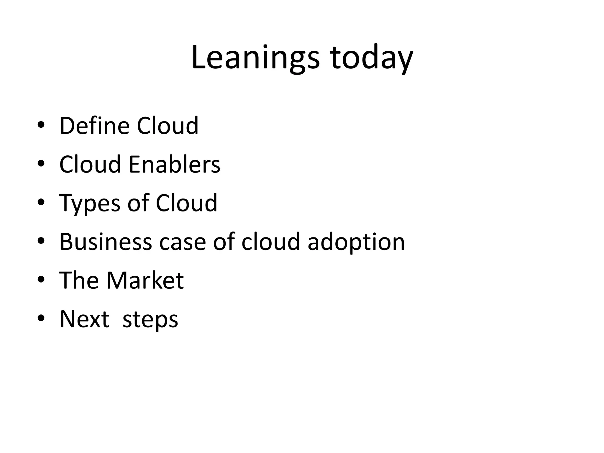 Leanings today
• Define Cloud
• Cloud Enablers
• Types of Cloud
• Business case of cloud adoption
• The Market
• Next steps