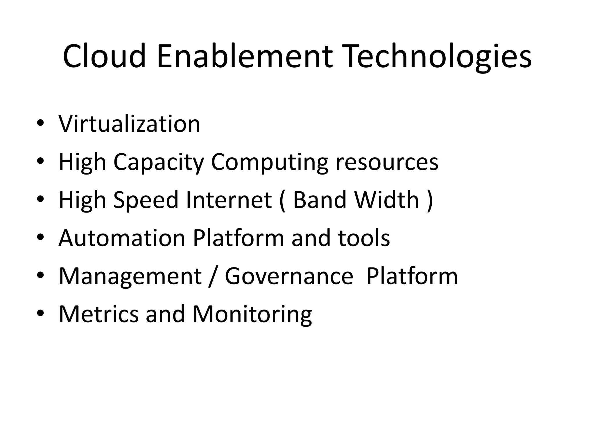 Cloud Enablement Technologies
• Virtualization
• High Capacity Computing resources
• High Speed Internet ( Band Width )
• Automation Platform and tools
• Management / Governance Platform
• Metrics and Monitoring