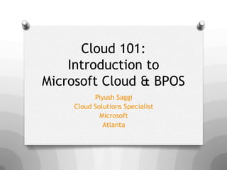 Cloud 101:
    Introduction to
Microsoft Cloud & BPOS
          Piyush Saggi
    Cloud Solutions Specialist
            Microsoft
             Atlanta
 