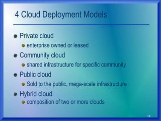 14
4 Cloud Deployment Models
Private cloud
enterprise owned or leased
Community cloud
shared infrastructure for specific community
Public cloud
Sold to the public, mega-scale infrastructure
Hybrid cloud
composition of two or more clouds
 