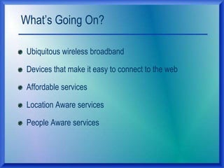 What‟s Going On?
Ubiquitous wireless broadband
Devices that make it easy to connect to the web
Affordable services
Location Aware services
People Aware services
 