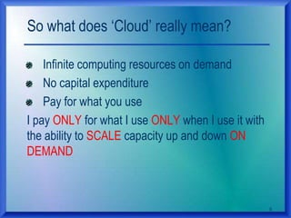 So what does „Cloud‟ really mean?
Infinite computing resources on demand
No capital expenditure
Pay for what you use
I pay ONLY for what I use ONLY when I use it with
the ability to SCALE capacity up and down ON
DEMAND
8
 