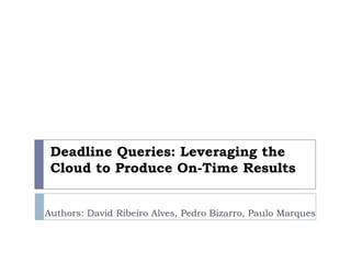 Deadline Queries: Leveraging the Cloud to Produce On-Time Results Authors: David Ribeiro Alves, Pedro Bizarro, Paulo Marques 
