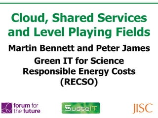 Cloud, Shared Services and Level Playing Fields Martin Bennett and Peter James Green IT for Science Responsible Energy Costs (RECSO) 