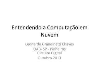 Entendendo a Computação em
Nuvem
Leonardo Grandinetti Chaves
OAB- SP - Pinheiros
Circuito Digital
Outubro 2013

 