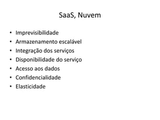 SaaS, Nuvem
•
•
•
•
•
•
•

Imprevisibilidade
Armazenamento escalável
Integração dos serviços
Disponibilidade do serviço
Acesso aos dados
Confidencialidade
Elasticidade

 