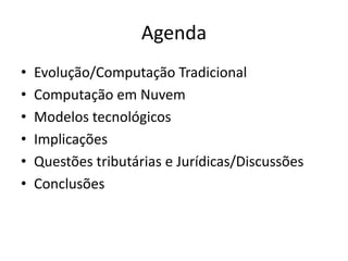 Agenda
•
•
•
•
•
•

Evolução/Computação Tradicional
Computação em Nuvem
Modelos tecnológicos
Implicações
Questões tributárias e Jurídicas/Discussões
Conclusões

 