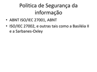 Politica de Segurança da
informação
• ABNT ISO/IEC 27001, ABNT
• ISO/IEC 27002, e outras tais como a Basiléia II
e a Sarbanes-Oxley

 
