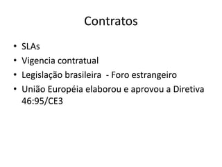Contratos
•
•
•
•

SLAs
Vigencia contratual
Legislação brasileira - Foro estrangeiro
União Européia elaborou e aprovou a Diretiva
46:95/CE3

 
