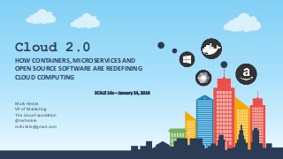 Cloud 2.0
HOW CONTAINERS, MICROSERVICES AND
OPEN SOURCE SOFTWARE ARE REDEFINING
CLOUD COMPUTING
SCALE 14x – January 24, 2016
Mark Hinkle
VP of Marketing
The Linux Foundation
@mrhinkle
mrhinkle@gmail.com
 