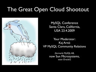 The Great Open Cloud Shootout

                 MySQL Conference
                Santa Clara, California,
                   USA 23.4.2009

                  Your Moderator:
                     Kaj Arnö
            VP MySQL Community Relations

                    (formerly MySQL AB,
                now Sun Microsystems,
                       soon Oracle?)
 
