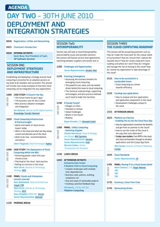 aGEnda
     DAY TWO –	30TH	JUNE	2010
     DEPLOYMENT AND
     INTEGRATION STRATEGIES
 0830	 Registration, Coffee and Networking
                                                            SESSION	TWO:                                                SESSION	THREE	
	 0925	    Chairman’s Introduction                          INTEROPERABILITY                                            THE CLOUD COMPUTING ROADMAP
                                                            Session	two	will	look	at	cloud	Interoperability		           This	session	will	be	answering	questions	such	as:	
 0930      OPENING KEYNOTE:
                                                            and	portability	issues	and	possible	solutions.	             How	do	I	make	the	cloud	work	for	the	unique	needs	
           Kevin Bury, Vice President of SaaS,
                                                            Discussions	will	feature	service	level	agreements,	         of	my	business?	How	do	I	ensure	that	I	capture	the	
           HP	Software	Services
                                                            switching	between	suppliers	and	vendor	lock-in.             required	return?	How	do	I	build	a	long-term	cloud	
                                                                                                                        roadmap	and	where	do	I	start?	How	do	I	mitigate	
 	SESSION	ONE:                                              1200       Challenges and Opportunities                     and	manage	the	risk	of	moving	to	the	cloud?	How		
  DEPLOYMENT STRATEGIES                                     	          Senior	Representative,	Double	Take               do	I	evolve	my	organisation	to	take	advantage	of		
  AND INFRASTRUCTURE                                                                                                    the	cloud?

 Establishing	and	deploying	a	strategy	around	cloud	        1220       Ensuring Convergence
                                                            	          •		 ssessing	the	business	benefits	for	
                                                                         A                                              1515       How to be successful in a
 computing	is	essential	for	an	adoption	process	on	
                                                                         leveraging	cloud	computing.                               sustainable future
 any	level	to	be	seamless	and	successful.	This	session	
                                                            	          •		 he	powerful	cost,	value,	and	risk-related	
                                                                         T                                              	          •		 loud	computing	as	a	driver	
                                                                                                                                     C
 will	include	case	study	examples	of	how	best	cloud	
                                                                         drivers	behind	the	move	to	cloud	computing                 towards	efficiency
 computing	can	be	integrated	into	any	organization.
                                                            	          •		 he	technical	underpinnings,	supporting	
                                                                         T
                                                                         technologies,	and	best-practice	methods	       1535       Creating new applications
 1000      CaSE STuDY: G-Cloud in the Sky
 	         •		 he	future	home	for	gov’t	apps
             T                                                           you’ll	need	to	make	the	transition             	          •		 ow	to	analyze	and	test	applications	
                                                                                                                                     H
END USER




 	         •		 he	business	case	for	the	G-Cloud
             T                                                                                                                      and	application	components	in	the	cloud
 	         •		 est	practice	adoption	strategies	
             B                                              1240       a Cloudy Future?                                 	          •		 evelopment	challenges	unique	to	
                                                                                                                                     D
            and	integration                                 	          •		 illages	vs	Cities	
                                                                         V                                                          the	cloud
                                                            END USER




                                                            	          •		 tandard	vs	Unique	
                                                                         S
 	         I
           	an	Osborne,	Director of the Digital Systems,
                                                            	          •		 lobal	Challenges	
                                                                         G                                              1555       aFTERNOON BREaK
           Knowledge	Transfer	Network
                                                            	          •		 here	in	the	Cloud?	
                                                                         W
                                                            	          •		 obility
                                                                         M                                              1625       Platform as a Service
 1020      Cloud Computing Infrastructure
                                                            	          Bryan	Kinsella,	CIO, Rentokil	Initial                       – Enabling You to use the Cloud Your Way
           – a Practical Insight
 	         •		 ants	and	needs	of	cloud	service	
             W                                                                                                          	          •		 ow	do	organizations	maximize	the	benefits	
                                                                                                                                     H
             buyers	today                                   1300       PaNEL: utility Computing                                     and	get	from	on-premise	to	the	cloud?
 	         •		 ho’s	in	the	cloud	and	what	are	they	doing	
             W                                                         – Switching Supplier                             	          •		 ow	to	use	the	riches	of	the	cloud	in	
                                                                                                                                     H
                                                            END USER




             current	and	planned	use	of	the	cloud	          	          C
                                                                       	 harles	Newhouse,	Head of Strategy                          the	way	that	suits	them	best?
 	         •		 hat	to	do	now	–	recommendations	
             W                                                         and Design, BAE	Systems                          	          •	Cordys case studies:	From	BPM	in	the	cloud	
             and	advice                                     	          Senior	Representative, Verizon                               and	cloud	orchestration	through	to	situation	
                                                            	          Senior	Representative, Intel                                 applications	and	the	Cordys	App	Store.
 	         G
           	 lenn	Fitzgerald, Chief Technologist, Fujitsu
                                                            	          B
                                                                       	 ernard	Golden, Author,                         	          M
                                                                                                                                   	 att	Davies,	Director of Product Marketing,
                                                                       “Virtualization for Dummies                                 Cordys
 1040      CaSE STuDY: The Deployment of Cloud
           Computing Within the NHS
END USER




                                                            1330       LuNCH BREaK                                      1645       Cloud Standards
 	         •		 chieving	greater	value	from	your	
             A
             infrastructure                                                                                             	          Senior	Representative, CA
                                                            1445       aFTERNOON KEYNOTE:
 	         •		 lanning	for	the	cloud	–	best	practice
             P
                                                                       Enterprise Data Center:
 	         •		 olling	out	services	in	the	cloud
             R                                                                                                          1705       PaNEL: Moving IT to a Cloud based World
                                                                       a Realistic Path to Cloud Computing
 	         M
           	 ark	Ferrar,	Director of Technology                                                                         	          Mark	Cameron,	CTO, Virgin	Atlantic
                                                                                                                        END USER




                                                            	          •		 omplex	landscapes	with	multiple	
                                                                         C
           Strategy, NHS	                                                                                               	          TBC	
                                                                        inter-dependencies
                                                                                                                        	          TBC	
                                                            	          •		 usiness	rules,	policies,	auditing,	
                                                                         B
 1100      PaNEL: Clouds and Enterprises:                                                                               	          TBC	
                                                                        compliance,	etc
           Lessons Learned
END USER




                                                            	          •		 ize	and	scope	of	reasonable	projects
                                                                         S
 	         A
           	 mir	Belkhelladi,	Head of Architecture,                                                                     1735       Summary, Close from Chair
                                                            	          •		 reating	a	positive	feedback	loop
                                                                         C
           Lloyds	TSB
 	         M
           	 ark	Ferrar,	Director of Technology             	          Phil	Morris,	CTO for HPC BU,                     1745       Networking Drinks
           Strategy, NHS                                    	          Platform	Computing
 	         Brian	Klingbeil,	EMEA MD, Savvis
 	         Senior	Representative, Nimsoft

 1130      MORNING BREaK
 