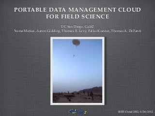 PORTABLE DATA MANAGEMENT CLOUD
FOR FIELD SCIENCE
UC San Diego, Calit2
Yuma Matsui, Aaron Gidding, Thomas E. Levy, Falko Kuester, Thomas A. DeFanti
IEEE Cloud 2012, 6/24/2012
 