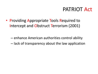 PATRIOT Act
• Providing Appropriate Tools Required to
Intercept and Obstruct Terrorism (2001)
– enhance American authorities control ability
– lack of transparency about the law application

 