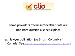 some providers offerinsurancethat data are
not store outside a specific place
ex.: lawyer obligation (as British Columbia in
Canada) Seehttp://www.lawsociety.bc.ca/publications_forms/rules/rules_part03.html#3-68

 
