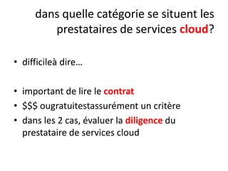 dans quelle catégorie se situent les
prestataires de services cloud?
• difficileà dire…
• important de lire le contrat
• $$$ ougratuitestassurément un critère
• dans les 2 cas, évaluer la diligence du
prestataire de services cloud

 