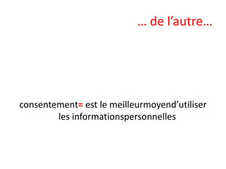 … de l’autre…

consentement= est le meilleurmoyend’utiliser
les informationspersonnelles

 
