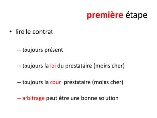 première étape
• lire le contrat
– toujours présent

– toujours la loi du prestataire (moins cher)
– toujours la cour prestataire (moins cher)
– arbitrage peut être une bonne solution

 