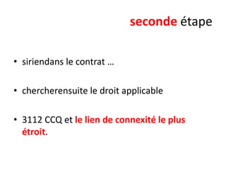 seconde étape
• siriendans le contrat …
• chercherensuite le droit applicable
• 3112 CCQ et le lien de connexité le plus
étroit.

 
