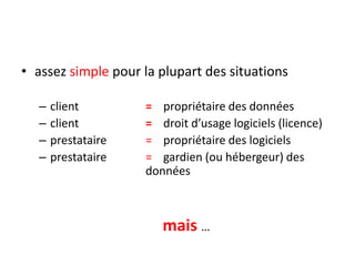 • assez simple pour la plupart des situations
–
–
–
–

client
client
prestataire
prestataire

= propriétaire des données
= droit d’usage logiciels (licence)
= propriétaire des logiciels
= gardien (ou hébergeur) des
données

mais …

 