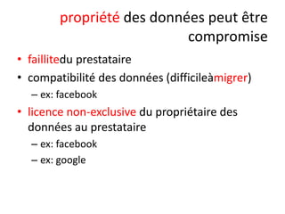 propriété des données peut être
compromise
• faillitedu prestataire
• compatibilité des données (difficileàmigrer)
– ex: facebook

• licence non-exclusive du propriétaire des
données au prestataire
– ex: facebook
– ex: google

 
