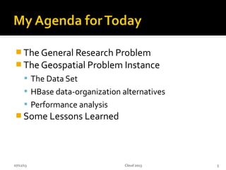  The General Research Problem
 The Geospatial Problem Instance
 The Data Set
 HBase data-organization alternatives
 Performance analysis
 Some Lessons Learned
07/12/13 3Cloud 2013
 