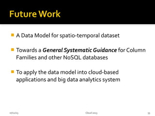  A Data Model for spatio-temporal dataset
 Towards a General Systematic Guidance for Column
Families and other NoSQL databases
 To apply the data model into cloud-based
applications and big data analytics system
07/12/13 33Cloud 2013
 