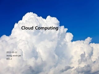 2015-10-12
Jeong wook-jae
V0.1.3
Cloud Computing
 
