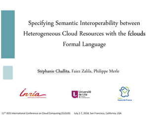 11th IEEE International Conference on Cloud Computing (CLOUD) July 2-7, 2018, San Francisco, California, USA
Specifying Semantic Interoperability between
Heterogeneous Cloud Resources with the fclouds
Formal Language
Stéphanie Challita, Faiez Zalila, Philippe Merle
 